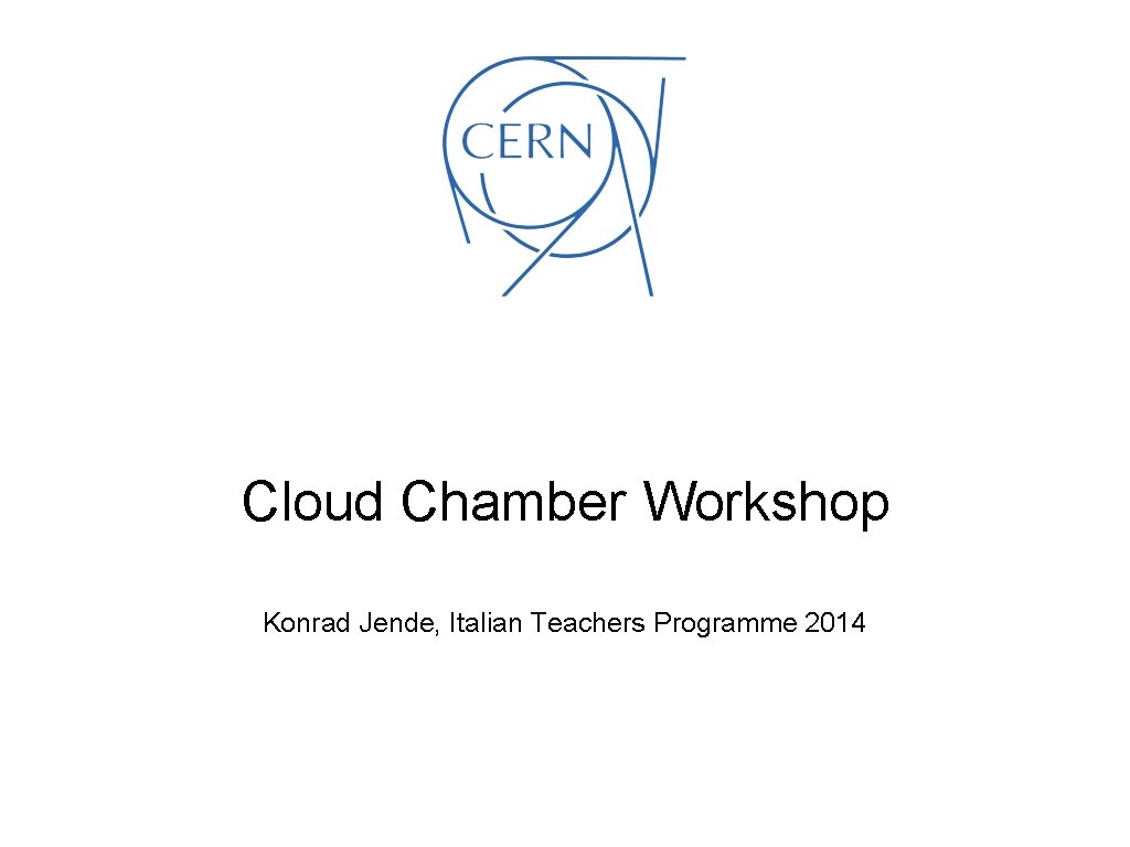 Cloud Chamber Workshop Konrad Jende, Italian Teachers Programme 2014 