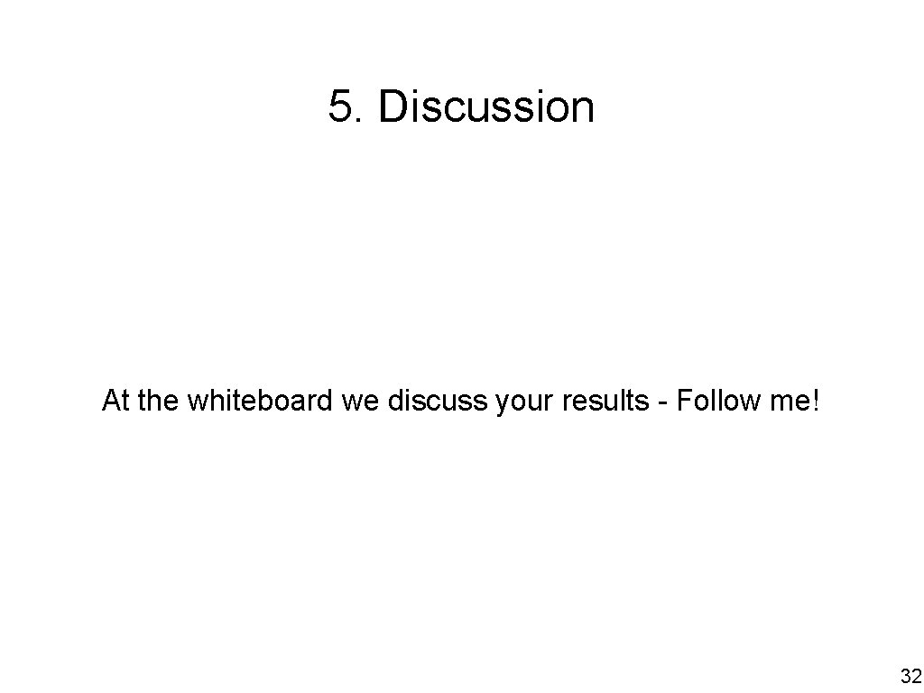 5. Discussion At the whiteboard we discuss your results - Follow me! 32 