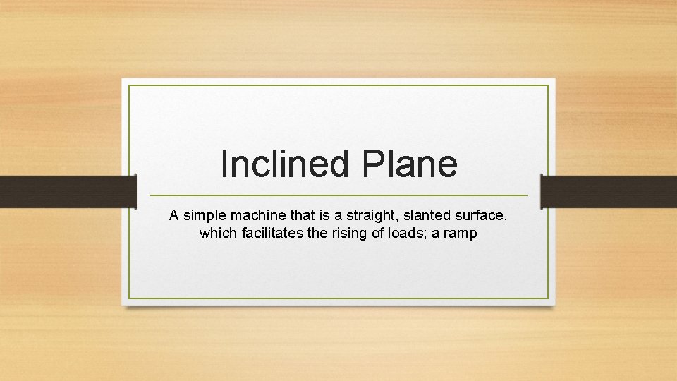 Inclined Plane A simple machine that is a straight, slanted surface, which facilitates the