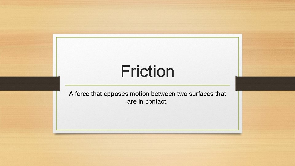 Friction A force that opposes motion between two surfaces that are in contact. 