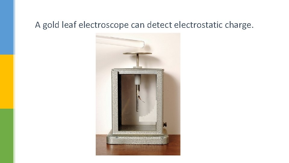 A gold leaf electroscope can detect electrostatic charge. 