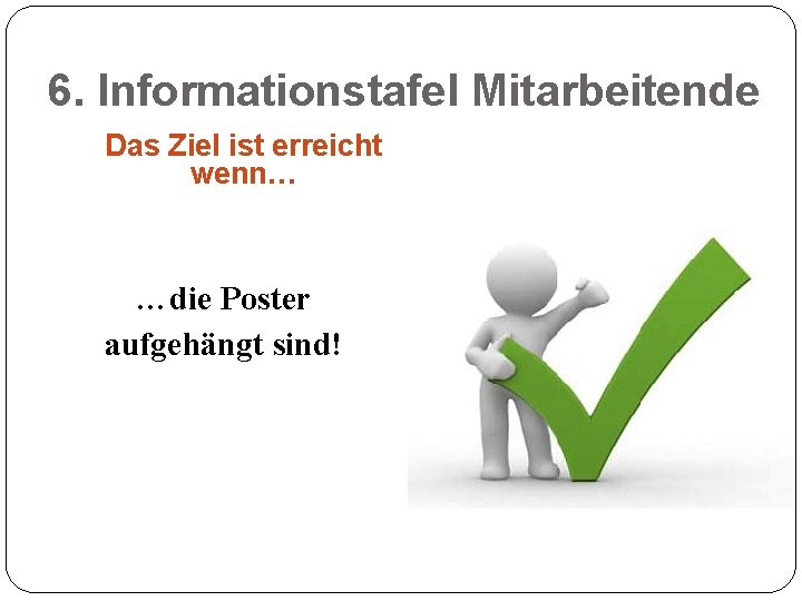 6. Informationstafel Mitarbeitende Das Ziel ist erreicht wenn… …die Poster aufgehängt sind! 