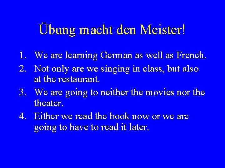 Übung macht den Meister! 1. We are learning German as well as French. 2.
