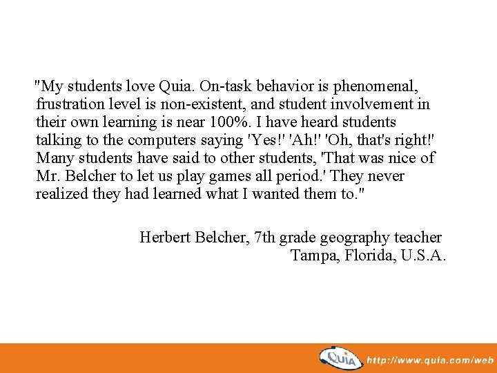 "My students love Quia. On-task behavior is phenomenal, frustration level is non-existent, and student