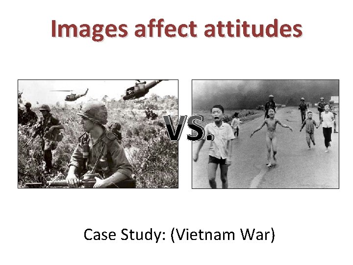 Images affect attitudes VS. Case Study: (Vietnam War) 