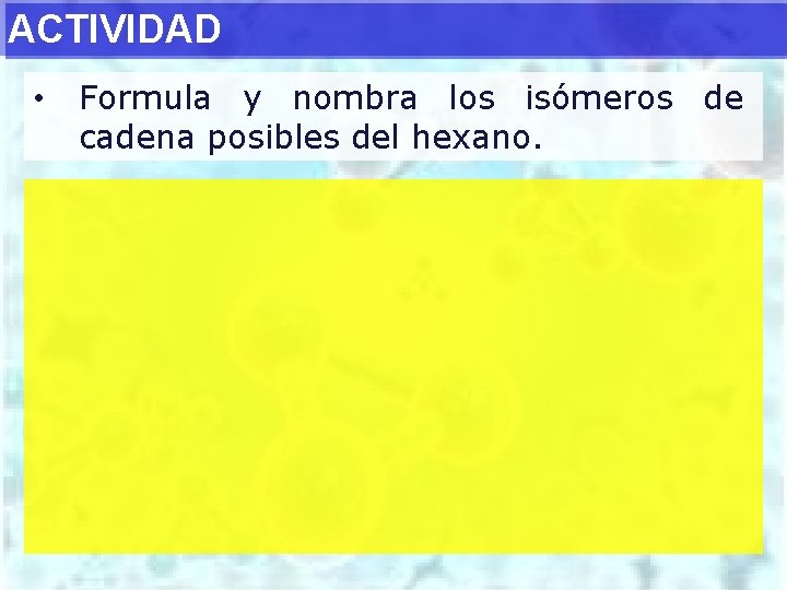 ACTIVIDAD • Formula y nombra los isómeros de cadena posibles del hexano. 