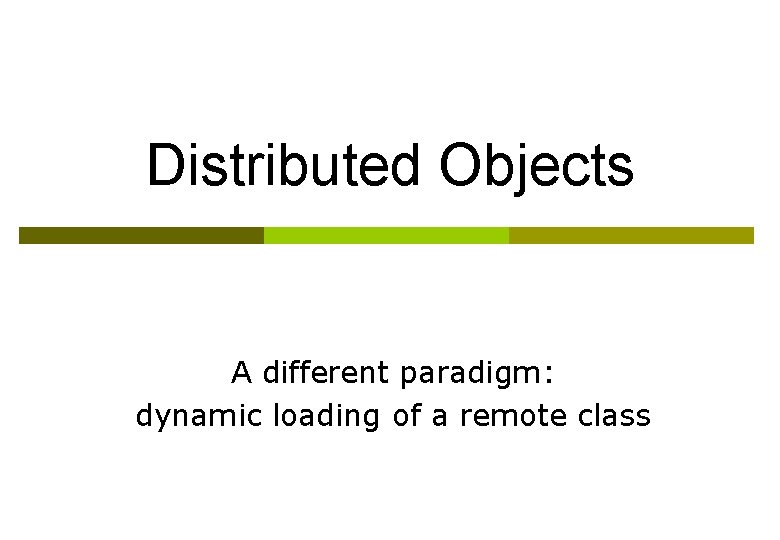 Distributed Objects A different paradigm: dynamic loading of a remote class 