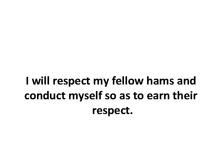 I will respect my fellow hams and conduct myself so as to earn their