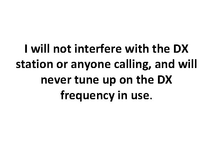 I will not interfere with the DX station or anyone calling, and will never