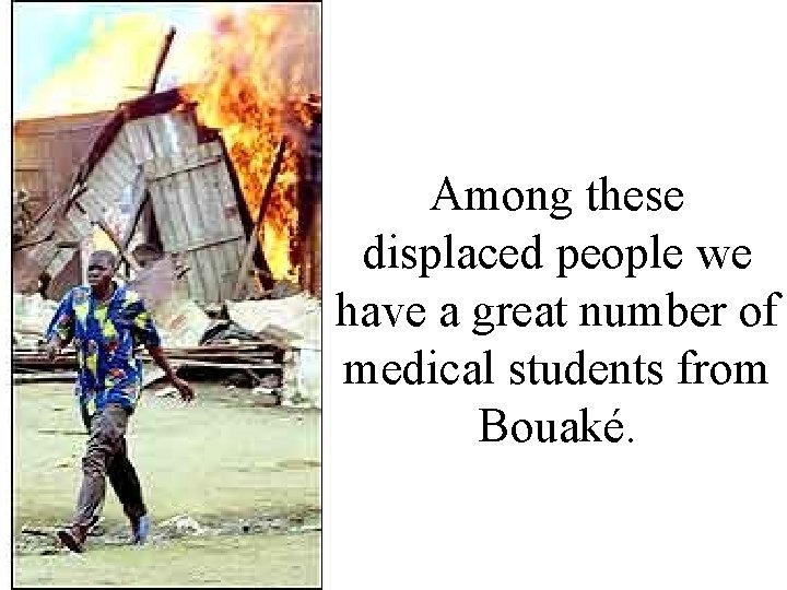 Among these displaced people we have a great number of medical students from Bouaké. Among these displaced people we have a great number of medical students from Bouaké.