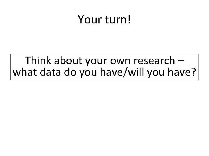 Your turn! Think about your own research – what data do you have/will you