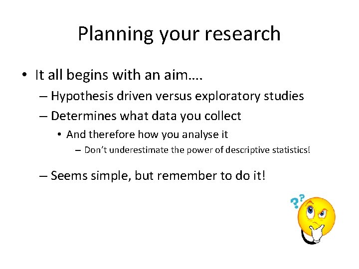 Planning your research • It all begins with an aim…. – Hypothesis driven versus