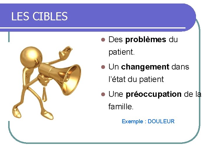 LES CIBLES l Des problèmes du patient. l Un changement dans l’état du patient