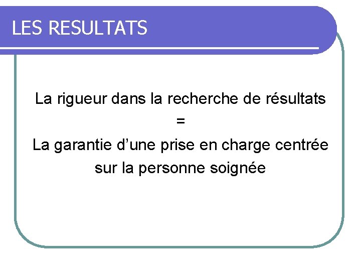 LES RESULTATS La rigueur dans la recherche de résultats = La garantie d’une prise