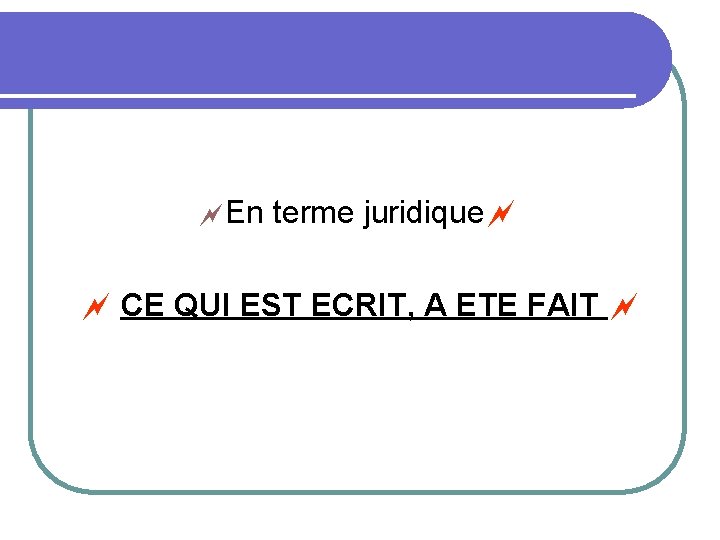  En terme juridique CE QUI EST ECRIT, A ETE FAIT 