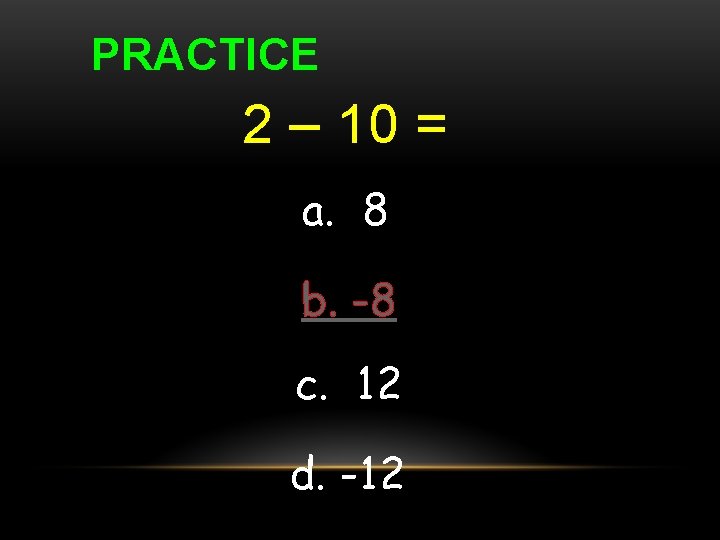 PRACTICE 2 – 10 = a. 8 b. -8 c. 12 d. -12 