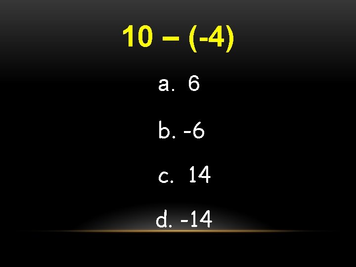 10 – (-4) a. 6 b. -6 c. 14 d. -14 