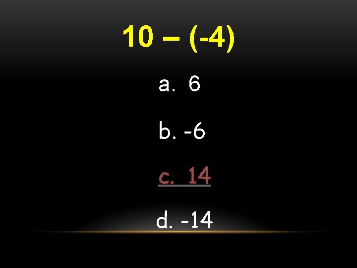 10 – (-4) a. 6 b. -6 c. 14 d. -14 
