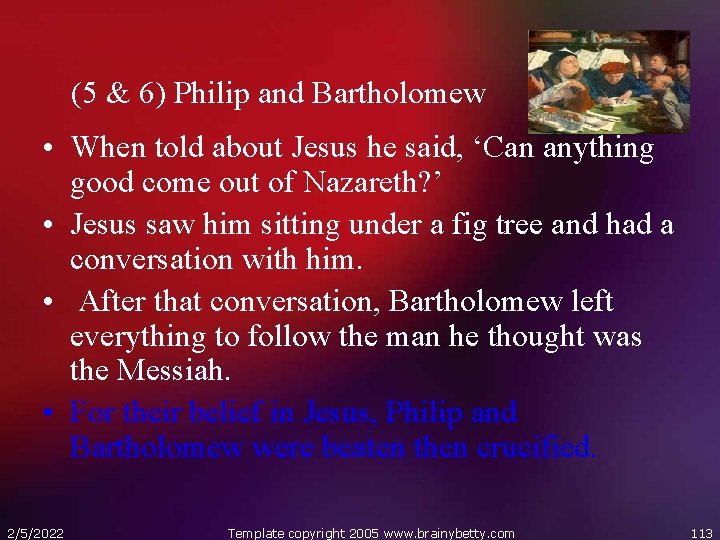 (5 & 6) Philip and Bartholomew • When told about Jesus he said, ‘Can