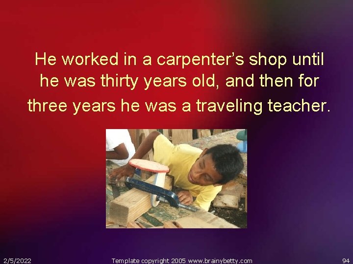 He worked in a carpenter’s shop until he was thirty years old, and then