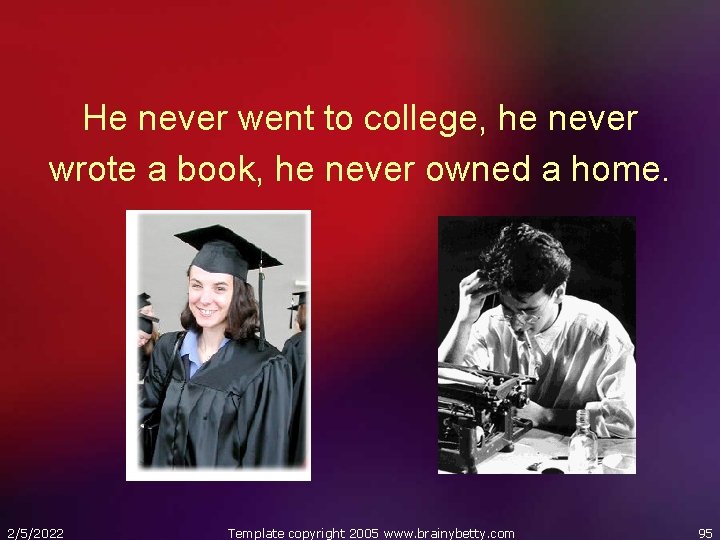 He never went to college, he never wrote a book, he never owned a