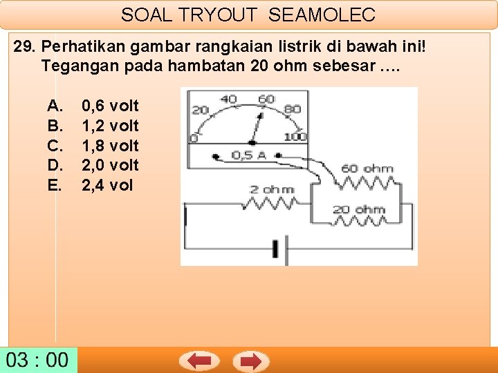 SOAL TRYOUT SEAMOLEC 29. Perhatikan gambar rangkaian listrik di bawah ini! Tegangan pada hambatan