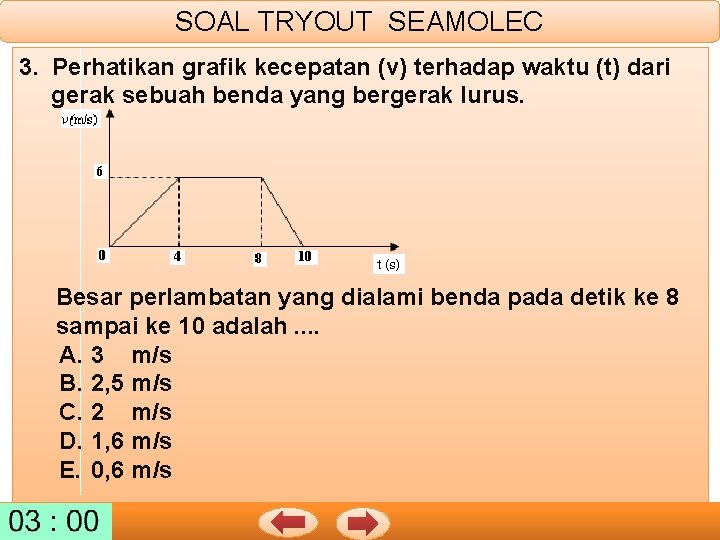 SOAL TRYOUT SEAMOLEC 3. Perhatikan grafik kecepatan (v) terhadap waktu (t) dari gerak sebuah
