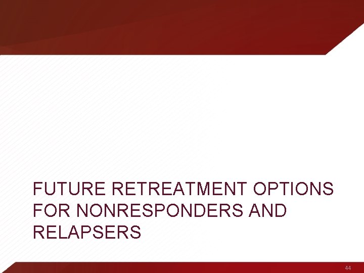 FUTURE RETREATMENT OPTIONS FOR NONRESPONDERS AND RELAPSERS 44 