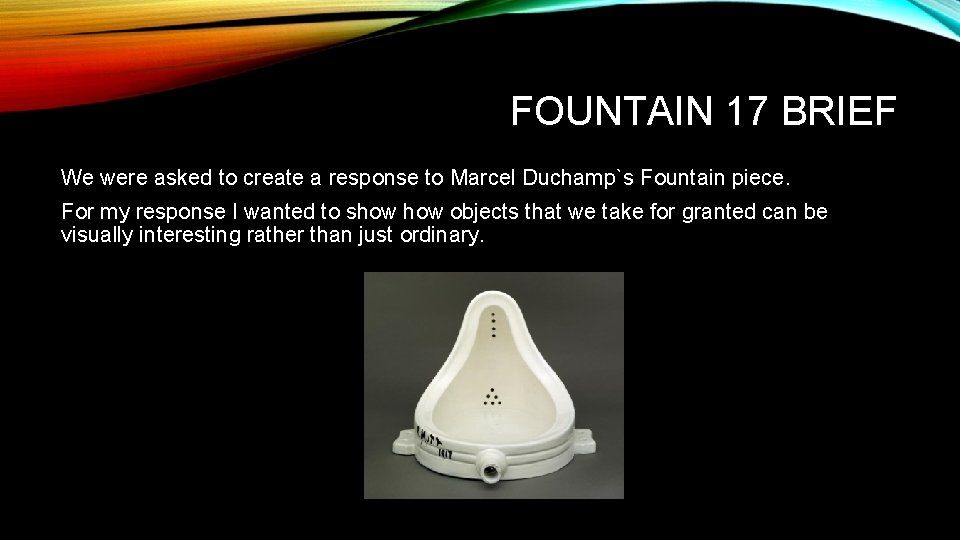 FOUNTAIN 17 BRIEF We were asked to create a response to Marcel Duchamp`s Fountain