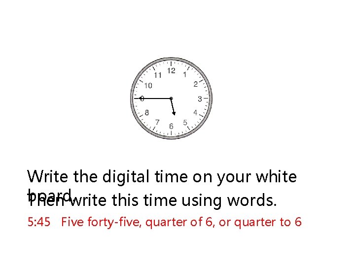 Write the digital time on your white board. Then write this time using words.