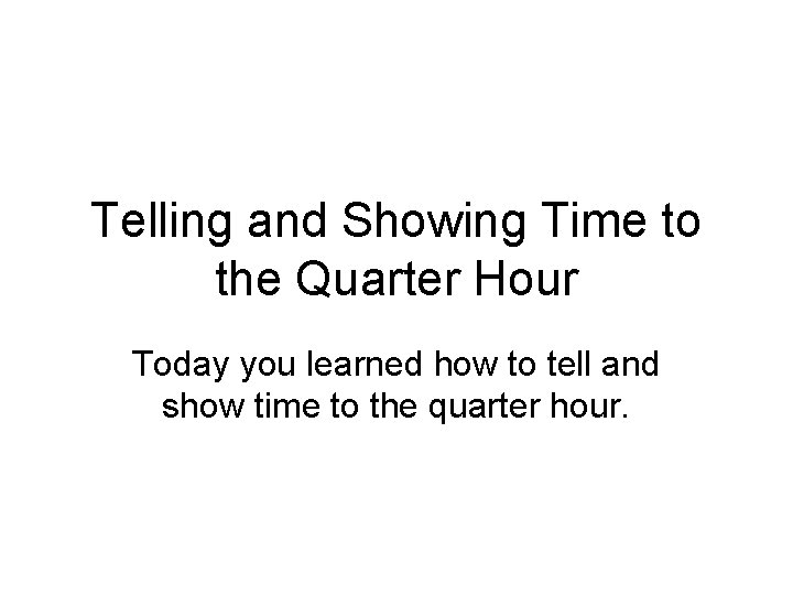 Telling and Showing Time to the Quarter Hour Today you learned how to tell