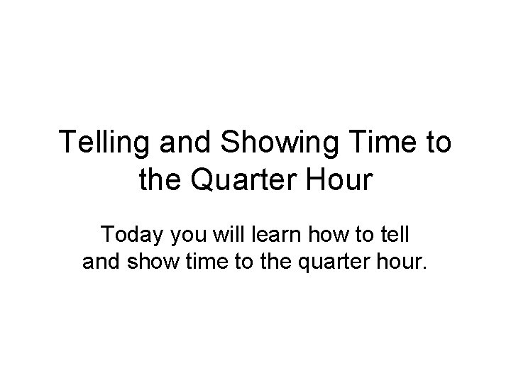 Telling and Showing Time to the Quarter Hour Today you will learn how to