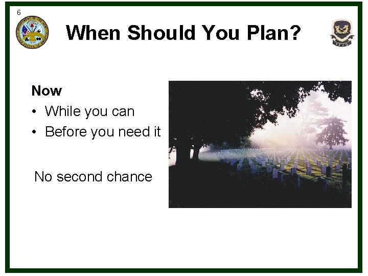 6 When Should You Plan? Now • While you can • Before you need