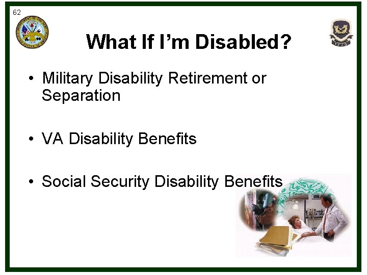 62 What If I’m Disabled? • Military Disability Retirement or Separation • VA Disability