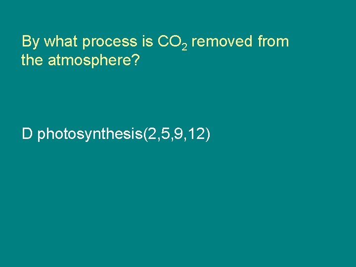 By what process is CO 2 removed from the atmosphere? D photosynthesis(2, 5, 9,