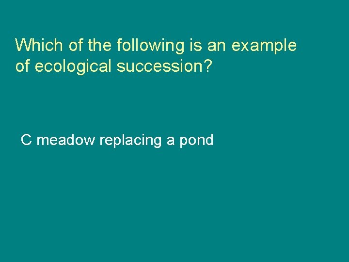 Which of the following is an example of ecological succession? C meadow replacing a