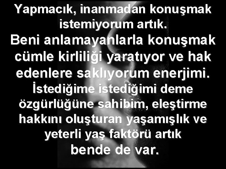 Yapmacık, inanmadan konuşmak istemiyorum artık. Beni anlamayanlarla konuşmak cümle kirliliği yaratıyor ve hak edenlere