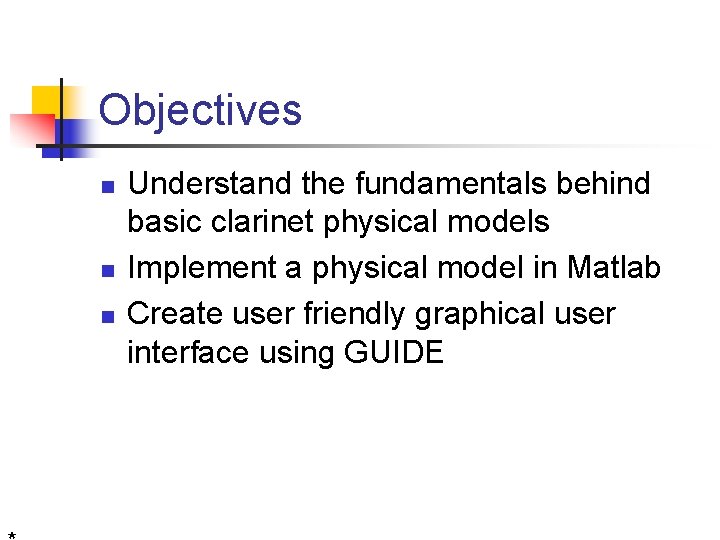 Objectives n n n Understand the fundamentals behind basic clarinet physical models Implement a Objectives n n n Understand the fundamentals behind basic clarinet physical models Implement a