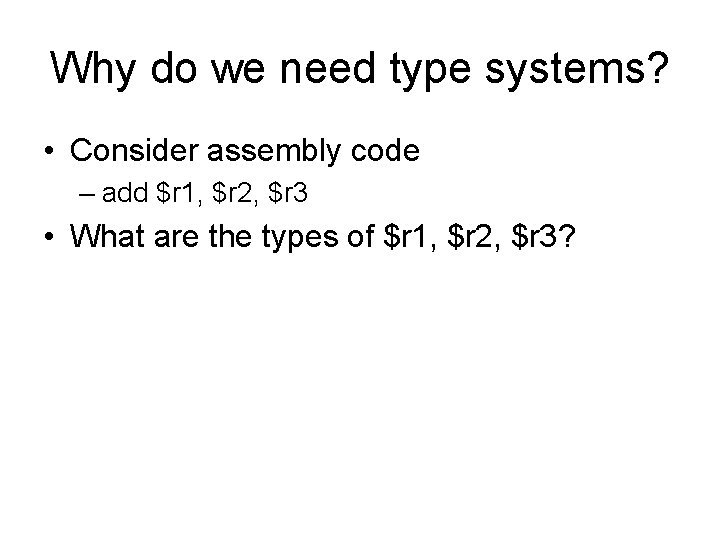 Why do we need type systems? • Consider assembly code – add $r 1,