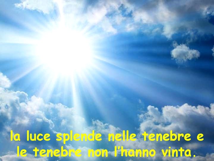 la luce splende nelle tenebre e le tenebre non l’hanno vinta. 