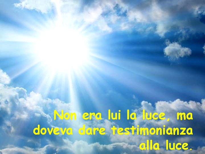 Non era lui la luce, ma doveva dare testimonianza alla luce. 