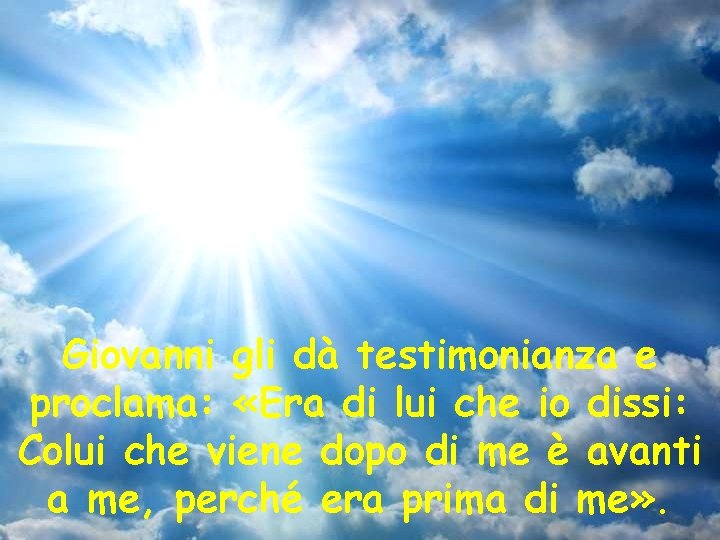 Giovanni gli dà testimonianza e proclama: «Era di lui che io dissi: Colui che