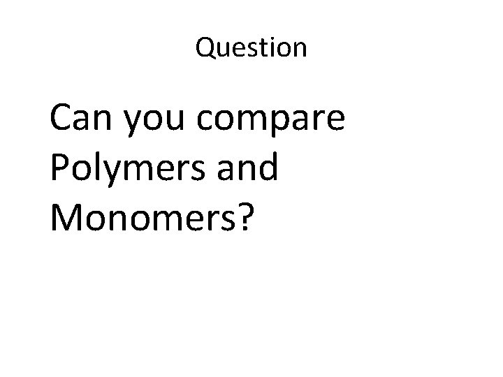 Question Can you compare Polymers and Monomers? 