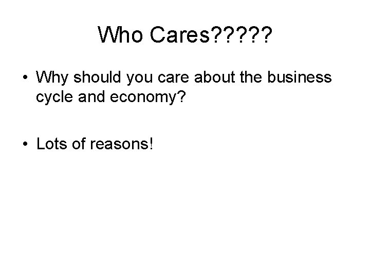 Who Cares? ? ? • Why should you care about the business cycle and