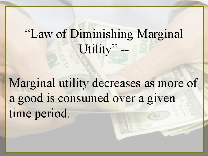 “Law of Diminishing Marginal Utility” -Marginal utility decreases as more of a good is