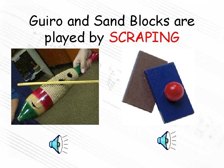 Guiro and Sand Blocks are played by SCRAPING 