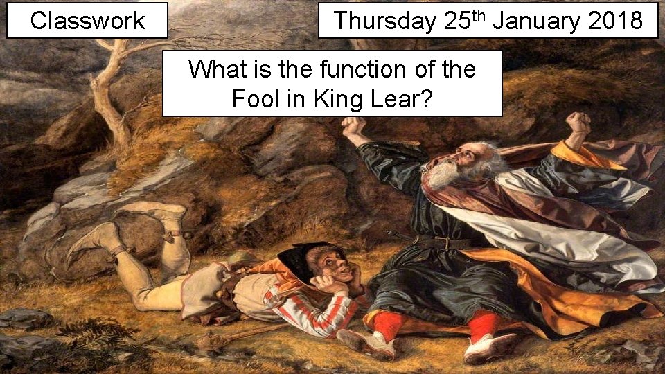 Classwork Thursday 25 th January 2018 What is the function of the Fool in