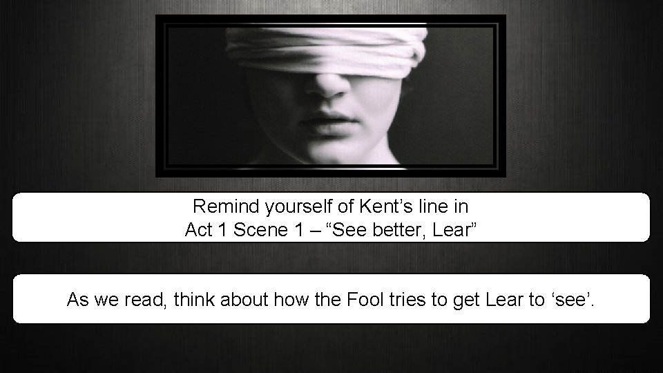Remind yourself of Kent’s line in Act 1 Scene 1 – “See better, Lear”