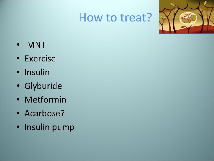 How to treat? • • MNT Exercise Insulin Glyburide Metformin Acarbose? Insulin pump 