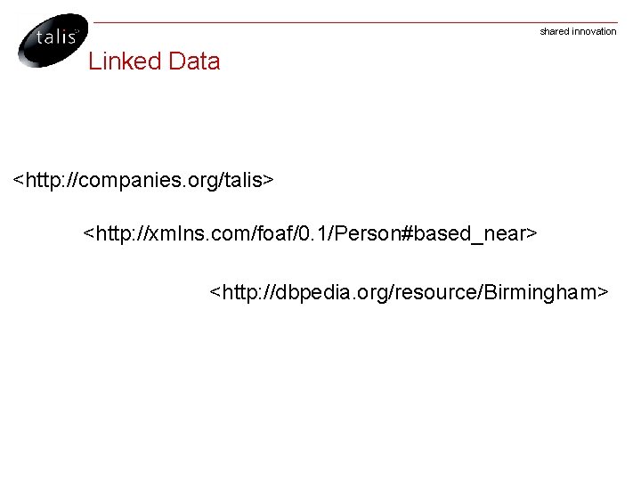 shared innovation Linked Data <http: //companies. org/talis> <http: //xmlns. com/foaf/0. 1/Person#based_near> <http: //dbpedia. org/resource/Birmingham>